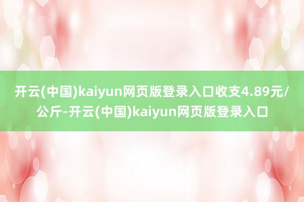开云(中国)kaiyun网页版登录入口收支4.89元/公斤-开云(中国)kaiyun网页版登录入口