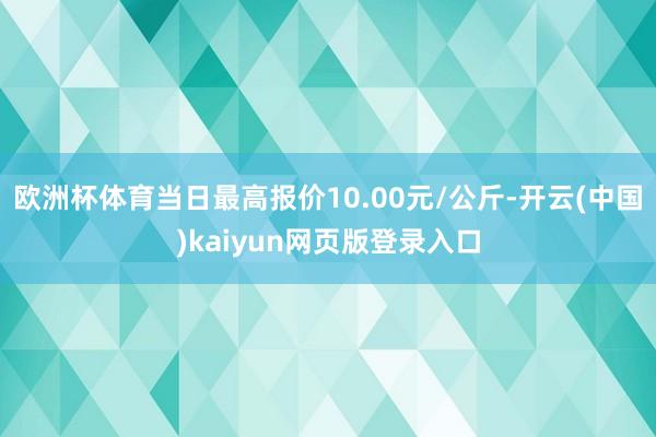 欧洲杯体育当日最高报价10.00元/公斤-开云(中国)kaiyun网页版登录入口
