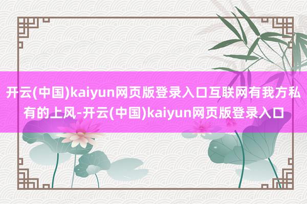 开云(中国)kaiyun网页版登录入口互联网有我方私有的上风-开云(中国)kaiyun网页版登录入口