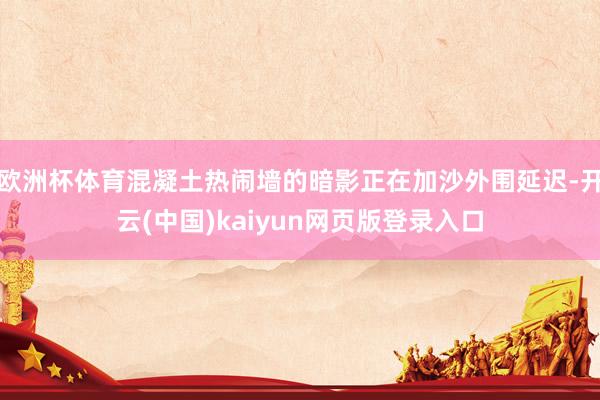 欧洲杯体育混凝土热闹墙的暗影正在加沙外围延迟-开云(中国)kaiyun网页版登录入口