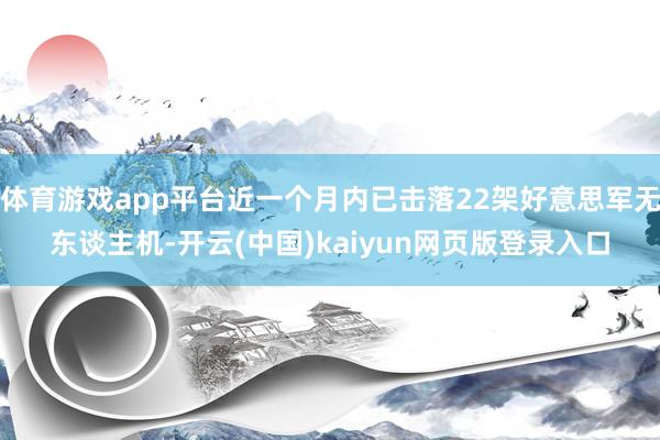 体育游戏app平台近一个月内已击落22架好意思军无东谈主机-开云(中国)kaiyun网页版登录入口