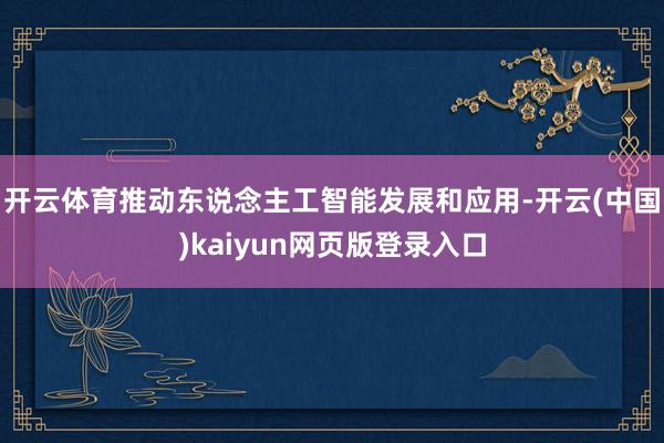 开云体育推动东说念主工智能发展和应用-开云(中国)kaiyun网页版登录入口