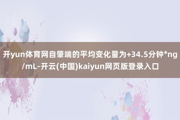 开yun体育网自肇端的平均变化量为+34.5分钟*ng/mL-开云(中国)kaiyun网页版登录入口