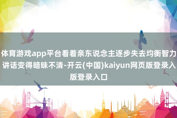 体育游戏app平台看着亲东说念主逐步失去均衡智力、讲话变得暗昧不清-开云(中国)kaiyun网页版登录入口