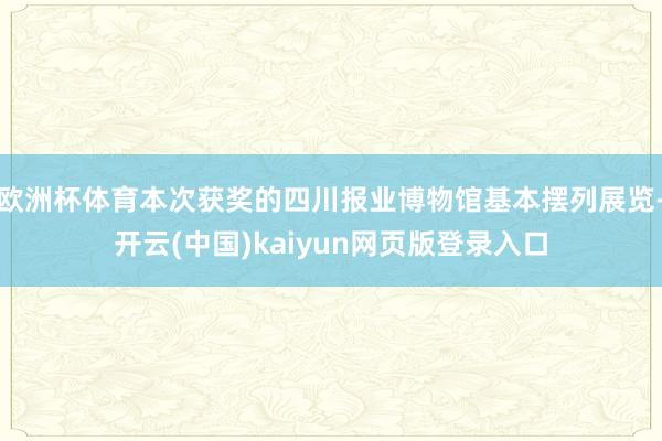 欧洲杯体育本次获奖的四川报业博物馆基本摆列展览-开云(中国)kaiyun网页版登录入口