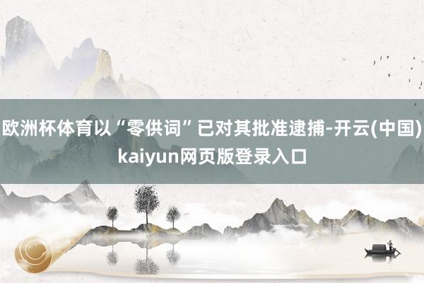 欧洲杯体育以“零供词”已对其批准逮捕-开云(中国)kaiyun网页版登录入口