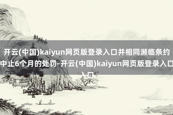 开云(中国)kaiyun网页版登录入口并相同濒临条约中止6个月的处罚-开云(中国)kaiyun网页版登录入口