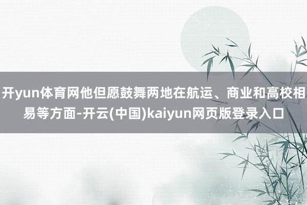 开yun体育网他但愿鼓舞两地在航运、商业和高校相易等方面-开云(中国)kaiyun网页版登录入口