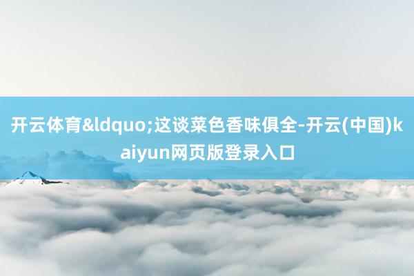 开云体育&ldquo;这谈菜色香味俱全-开云(中国)kaiyun网页版登录入口