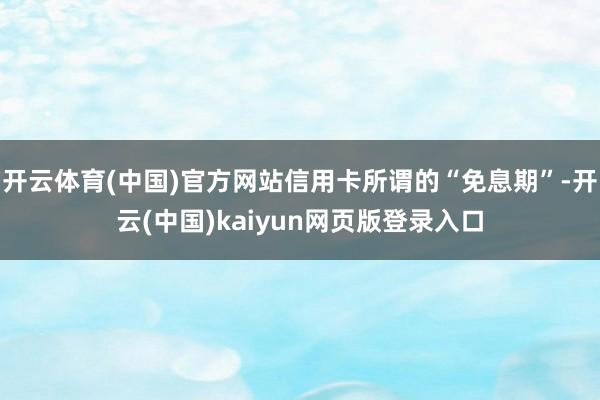 开云体育(中国)官方网站信用卡所谓的“免息期”-开云(中国)kaiyun网页版登录入口