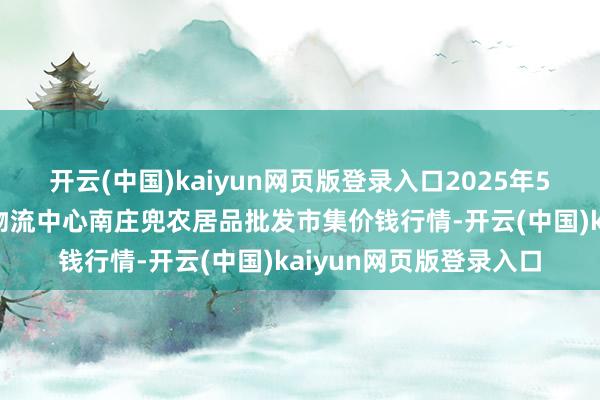 开云(中国)kaiyun网页版登录入口2025年5月31日杭州农副居品物流中心南庄兜农居品批发市集价钱行情-开云(中国)kaiyun网页版登录入口