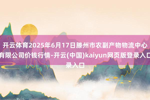 开云体育2025年6月17日滕州市农副产物物流中心有限公司价钱行情-开云(中国)kaiyun网页版登录入口