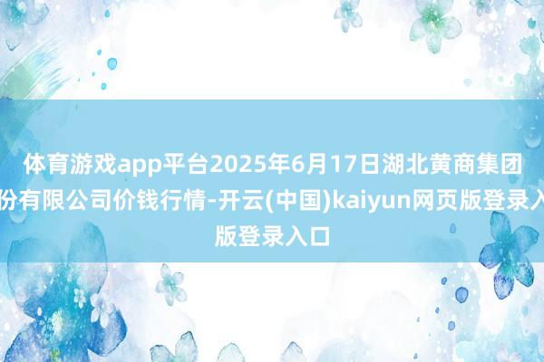 体育游戏app平台2025年6月17日湖北黄商集团股份有限公司价钱行情-开云(中国)kaiyun网页版登录入口