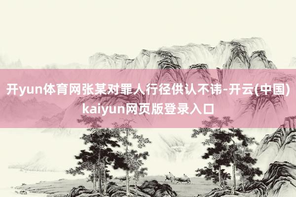 开yun体育网张某对罪人行径供认不讳-开云(中国)kaiyun网页版登录入口