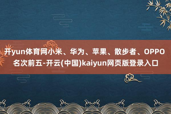 开yun体育网小米、华为、苹果、散步者、OPPO 名次前五-开云(中国)kaiyun网页版登录入口