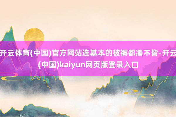 开云体育(中国)官方网站连基本的被褥都凑不皆-开云(中国)kaiyun网页版登录入口