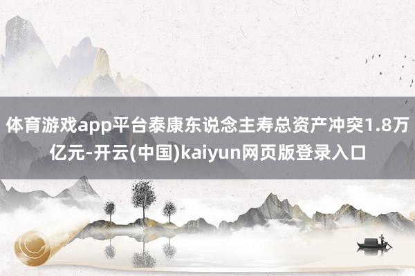 体育游戏app平台泰康东说念主寿总资产冲突1.8万亿元-开云(中国)kaiyun网页版登录入口