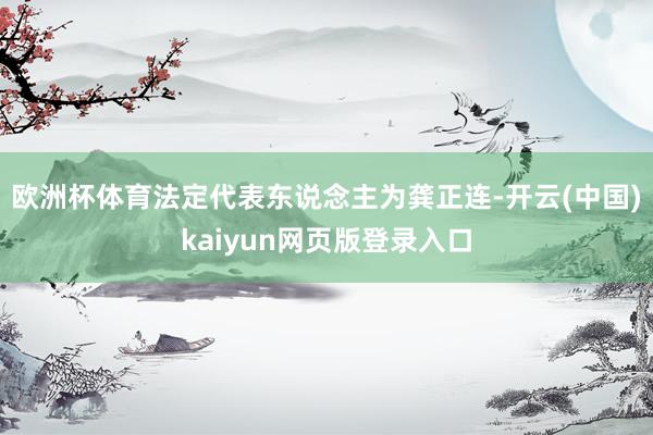 欧洲杯体育法定代表东说念主为龚正连-开云(中国)kaiyun网页版登录入口