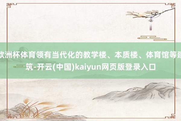 欧洲杯体育领有当代化的教学楼、本质楼、体育馆等建筑-开云(中国)kaiyun网页版登录入口