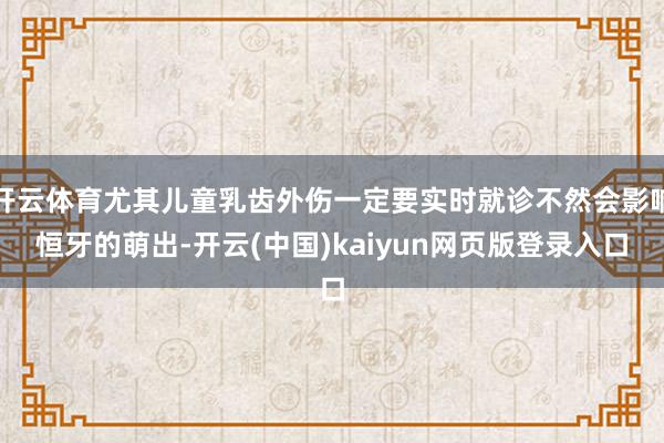 开云体育尤其儿童乳齿外伤一定要实时就诊不然会影响恒牙的萌出-开云(中国)kaiyun网页版登录入口