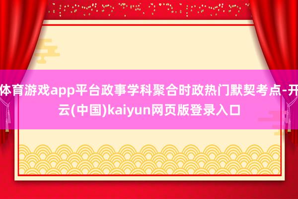 体育游戏app平台政事学科聚合时政热门默契考点-开云(中国)kaiyun网页版登录入口