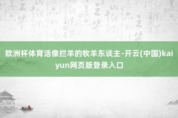 欧洲杯体育活像拦羊的牧羊东谈主-开云(中国)kaiyun网页版登录入口