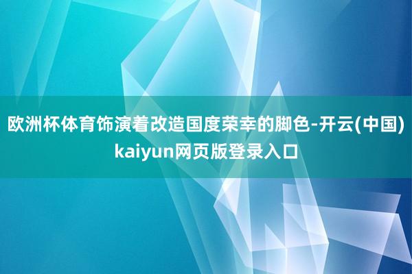 欧洲杯体育饰演着改造国度荣幸的脚色-开云(中国)kaiyun网页版登录入口