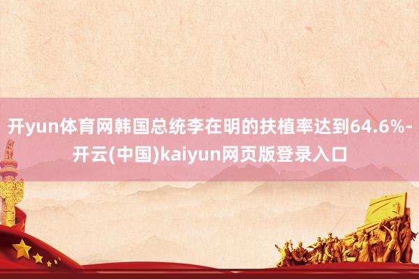 开yun体育网韩国总统李在明的扶植率达到64.6%-开云(中国)kaiyun网页版登录入口