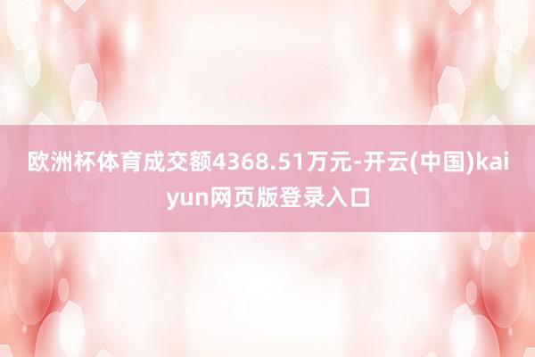 欧洲杯体育成交额4368.51万元-开云(中国)kaiyun网页版登录入口