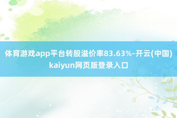 体育游戏app平台转股溢价率83.63%-开云(中国)kaiyun网页版登录入口