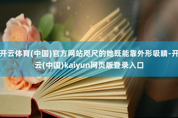开云体育(中国)官方网站咫尺的她既能靠外形吸睛-开云(中国)kaiyun网页版登录入口