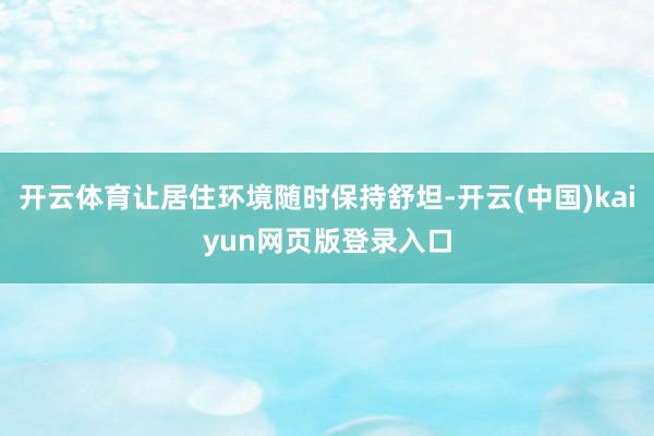 开云体育让居住环境随时保持舒坦-开云(中国)kaiyun网页版登录入口