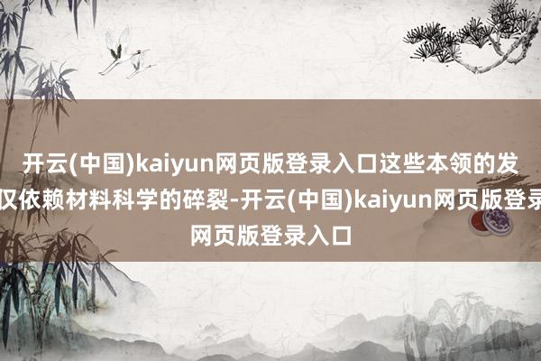 开云(中国)kaiyun网页版登录入口这些本领的发展不仅依赖材料科学的碎裂-开云(中国)kaiyun网页版登录入口