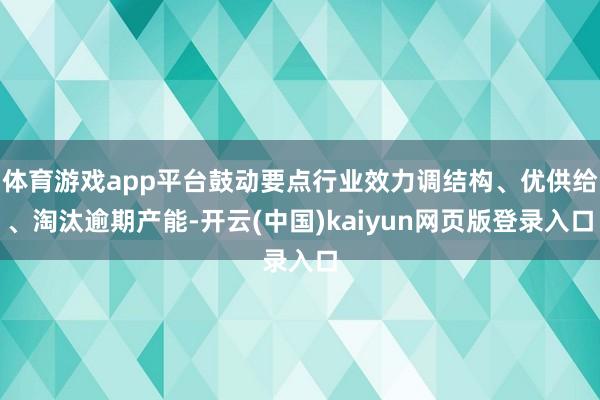 体育游戏app平台鼓动要点行业效力调结构、优供给、淘汰逾期产能-开云(中国)kaiyun网页版登录入口