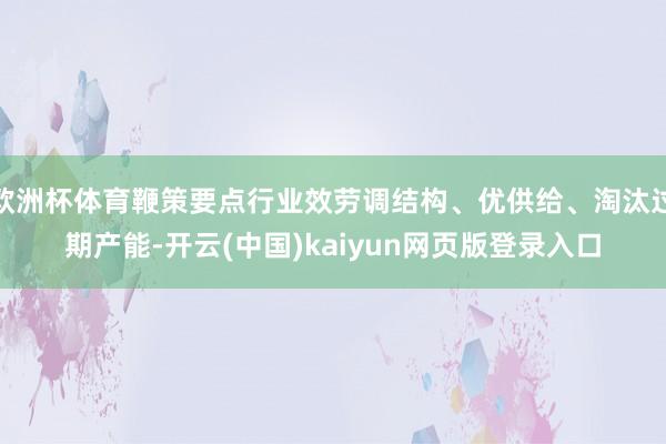 欧洲杯体育鞭策要点行业效劳调结构、优供给、淘汰过期产能-开云(中国)kaiyun网页版登录入口