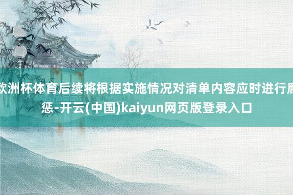 欧洲杯体育后续将根据实施情况对清单内容应时进行膺惩-开云(中国)kaiyun网页版登录入口