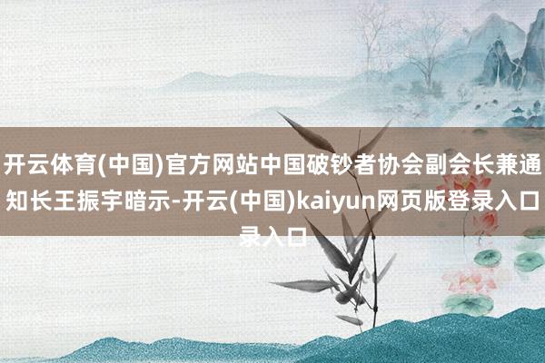 开云体育(中国)官方网站中国破钞者协会副会长兼通知长王振宇暗示-开云(中国)kaiyun网页版登录入口