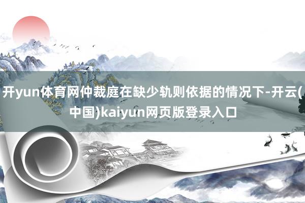 开yun体育网仲裁庭在缺少轨则依据的情况下-开云(中国)kaiyun网页版登录入口