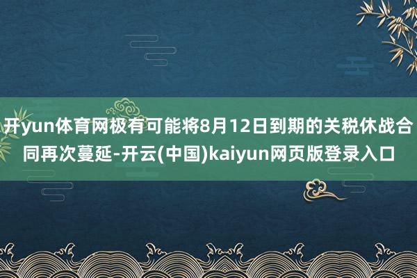 开yun体育网极有可能将8月12日到期的关税休战合同再次蔓延-开云(中国)kaiyun网页版登录入口