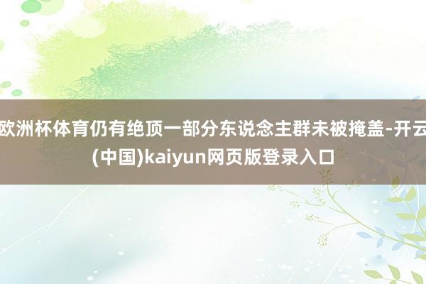 欧洲杯体育仍有绝顶一部分东说念主群未被掩盖-开云(中国)kaiyun网页版登录入口