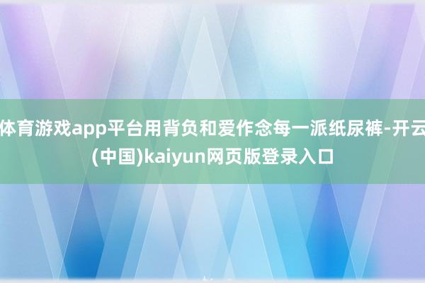 体育游戏app平台用背负和爱作念每一派纸尿裤-开云(中国)kaiyun网页版登录入口