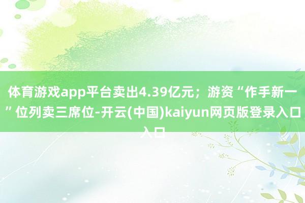 体育游戏app平台卖出4.39亿元;游资“作手新一”位列卖三席位-开云(中国)kaiyun网页版登录入口