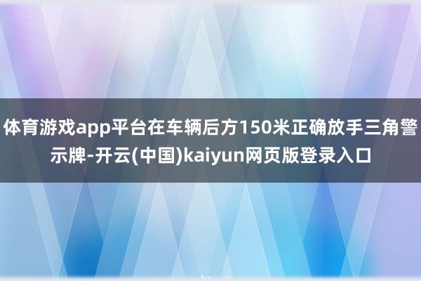 体育游戏app平台在车辆后方150米正确放手三角警示牌-开云(中国)kaiyun网页版登录入口