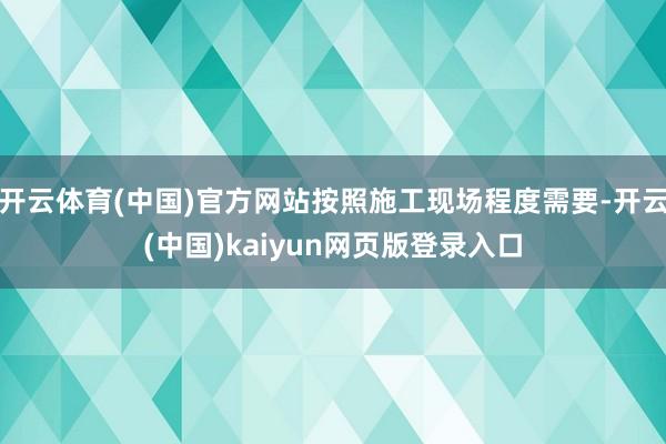 开云体育(中国)官方网站按照施工现场程度需要-开云(中国)kaiyun网页版登录入口