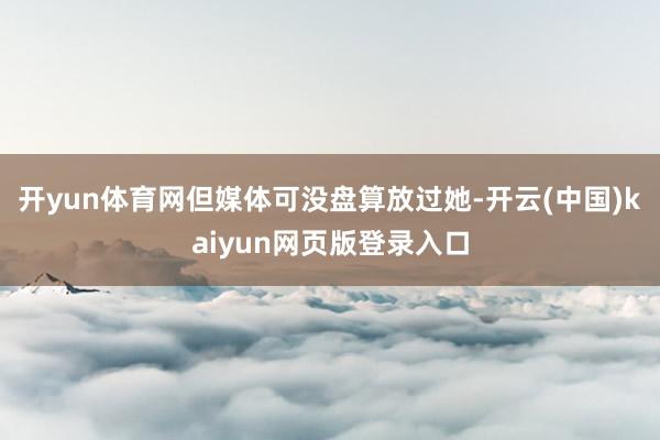开yun体育网但媒体可没盘算放过她-开云(中国)kaiyun网页版登录入口