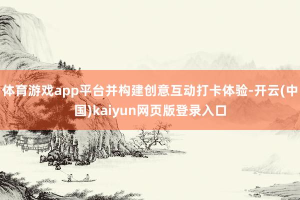 体育游戏app平台并构建创意互动打卡体验-开云(中国)kaiyun网页版登录入口