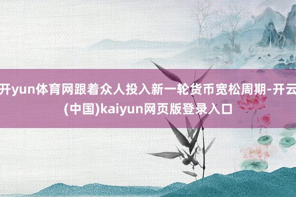 开yun体育网跟着众人投入新一轮货币宽松周期-开云(中国)kaiyun网页版登录入口