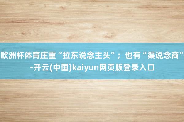 欧洲杯体育庄重“拉东说念主头”;也有“渠说念商”-开云(中国)kaiyun网页版登录入口