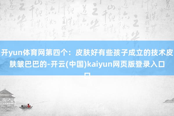 开yun体育网第四个：皮肤好有些孩子成立的技术皮肤皱巴巴的-开云(中国)kaiyun网页版登录入口