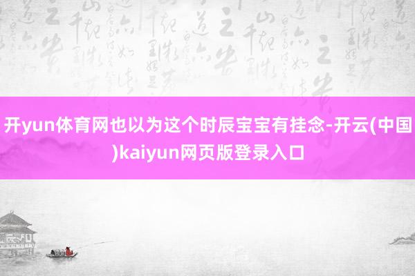 开yun体育网也以为这个时辰宝宝有挂念-开云(中国)kaiyun网页版登录入口